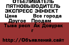 ОТБЕЛИВАТЕЛЬ-ПЯТНОВЫВОДИТЕЛЬ ЭКСПРЕСС-ЭФФЕКТ › Цена ­ 300 - Все города Другое » Продам   . Тыва респ.,Ак-Довурак г.